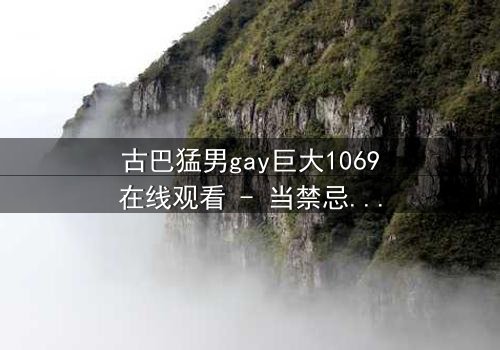 古巴猛男gay巨大1069在线观看 - 当禁忌之恋遇上国家危机,谁能守住最后的底线?