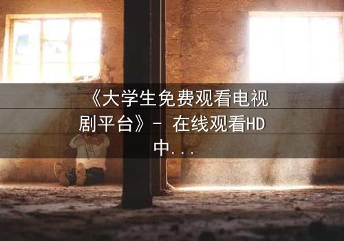 《大学生免费观看电视剧平台》- 在线观看HD中字完整无删影视大全第3集 - 青春与现实的激烈碰撞,你敢直面吗?