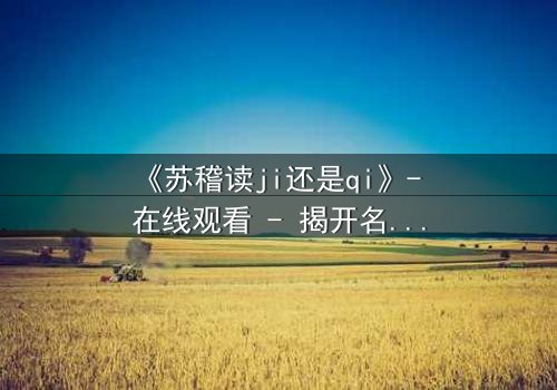 《苏稽读ji还是qi》- 在线观看 - 揭开名字背后的惊天秘密