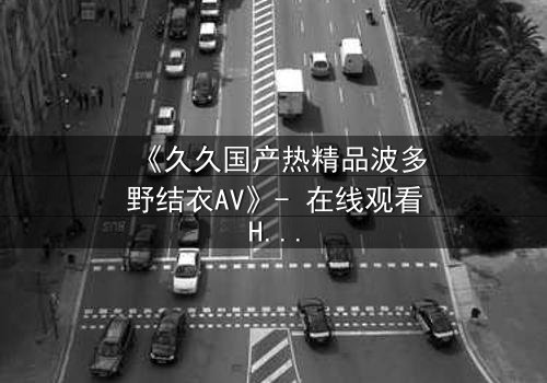 《久久国产热精品波多野结衣AV》- 在线观看HD中字 - 完整无删第3集