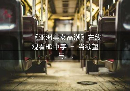 《亚洲美女高潮》在线观看HD中字 - 当欲望与禁忌碰撞的致命诱惑