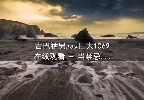 古巴猛男gay巨大1069在线观看 - 当禁忌之恋遇上国家荣耀,谁能全身而退?