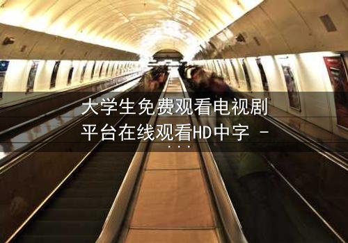 大学生免费观看电视剧平台在线观看HD中字 - 青春与现实的激烈碰撞