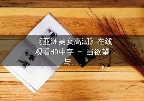 《亚洲美女高潮》在线观看HD中字 - 当欲望与伦理在暗夜交锋