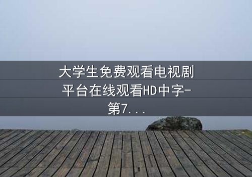 大学生免费观看电视剧平台在线观看HD中字-第7集 - 当青春遇上无法抗拒的诱惑