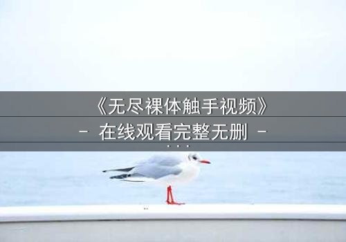 《无尽裸体触手视频》- 在线观看完整无删 - 揭开禁忌之门的终极真相