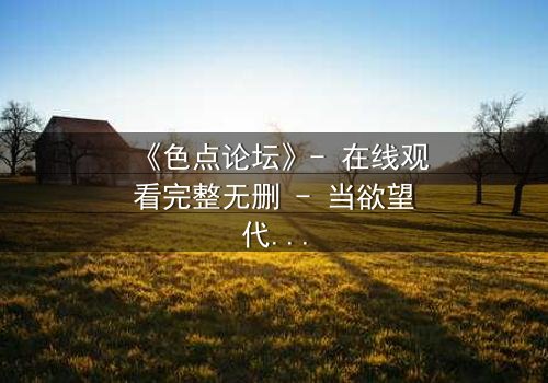 《色点论坛》- 在线观看完整无删 - 当欲望代码撕裂现实边界