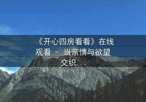 《开心四房看看》在线观看 - 当亲情与欲望交织,谁能守住最后的底线?