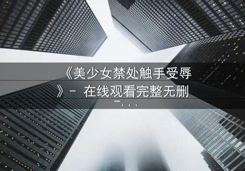 《美少女禁处触手受辱》- 在线观看完整无删 - 揭开禁忌的黑暗面纱