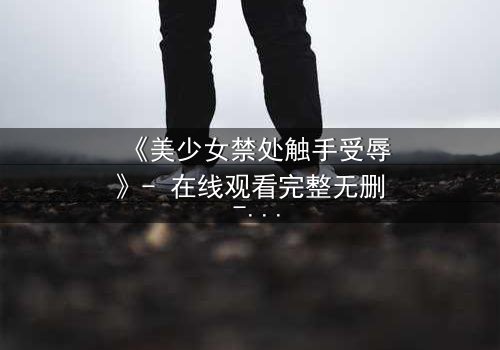 《美少女禁处触手受辱》- 在线观看完整无删 - 揭开禁忌的生存之战