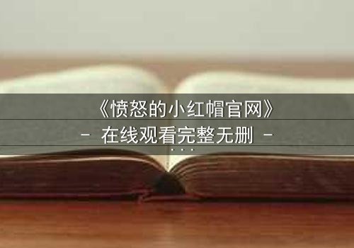 《愤怒的小红帽官网》- 在线观看完整无删 - 当童话被鲜血染红,谁才是真正的猎物?