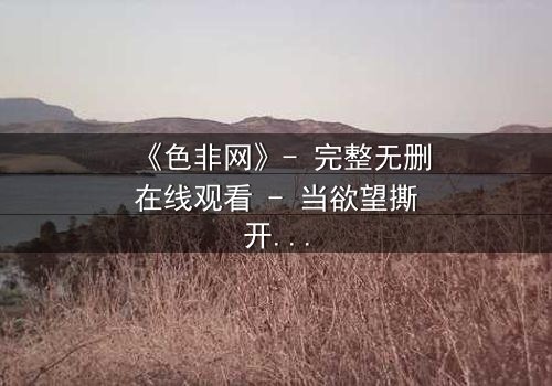 《色非网》- 完整无删在线观看 - 当欲望撕开道德的伪装