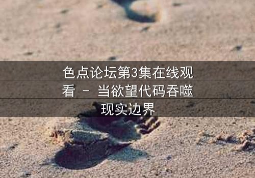 色点论坛第3集在线观看 - 当欲望代码吞噬现实边界