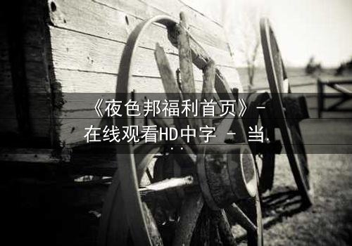 《夜色邦福利首页》- 在线观看HD中字 - 当秘密福利成为致命陷阱