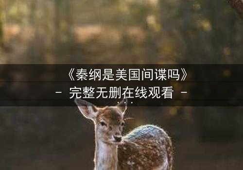 《秦纲是美国间谍吗》- 完整无删在线观看 - 真相背后隐藏着惊天秘密