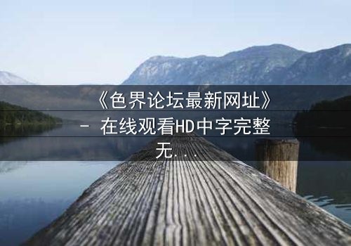 《色界论坛最新网址》- 在线观看HD中字完整无删 - 当虚拟身份撕裂现实人生