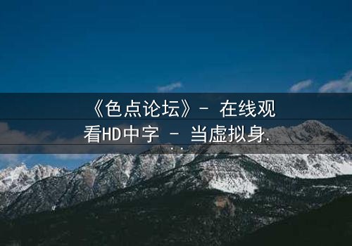 《色点论坛》- 在线观看HD中字 - 当虚拟身份引爆现实危机