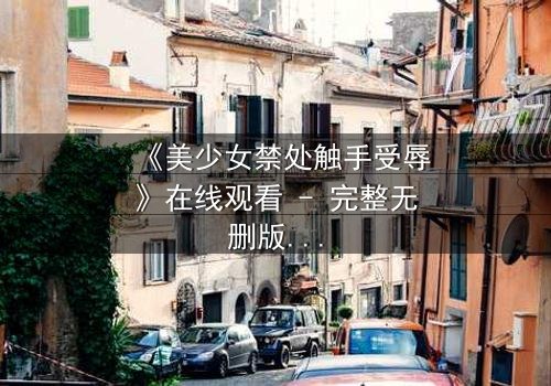 《美少女禁处触手受辱》在线观看 - 完整无删版 - 当纯真遭遇黑暗,谁能逃脱命运的纠缠?