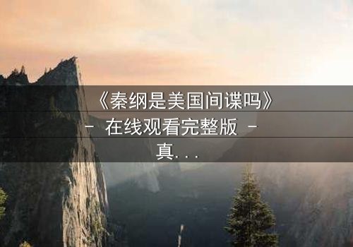 《秦纲是美国间谍吗》- 在线观看完整版 - 真相背后隐藏的惊天秘密