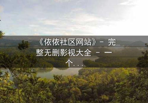 《依依社区网站》- 完整无删影视大全 - 一个隐藏的真相即将揭晓