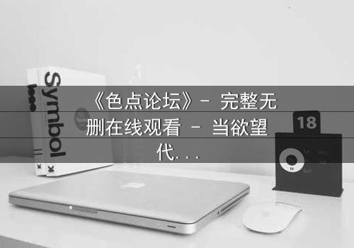 《色点论坛》- 完整无删在线观看 - 当欲望代码吞噬人性底线