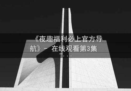 《夜趣福利必上官方导航》- 在线观看第3集 - 揭秘隐藏的欲望与救赎