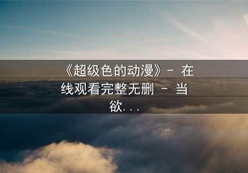 《超级色的动漫》- 在线观看完整无删 - 当欲望与救赎交织,谁能逃脱命运的漩涡?