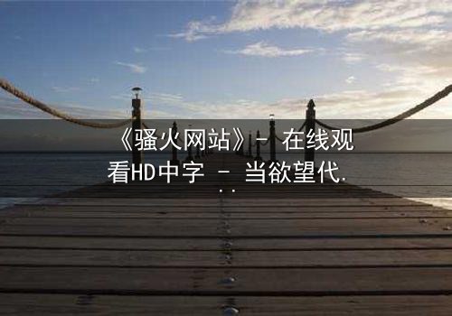 《骚火网站》- 在线观看HD中字 - 当欲望代码吞噬现实边界