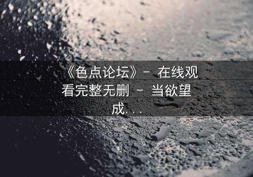 《色点论坛》- 在线观看完整无删 - 当欲望成为陷阱,谁能全身而退?
