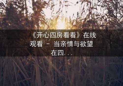 《开心四房看看》在线观看 - 当亲情与欲望在四堵墙内激烈碰撞,谁能守住最后的底线?