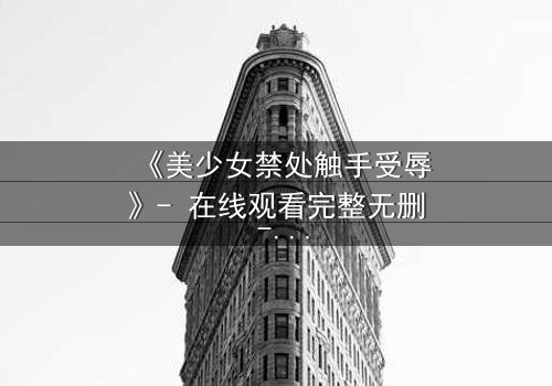 《美少女禁处触手受辱》- 在线观看完整无删 - 揭开禁忌的黑暗面纱