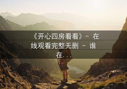 《开心四房看看》- 在线观看完整无删 - 谁在四房背后设下致命陷阱?