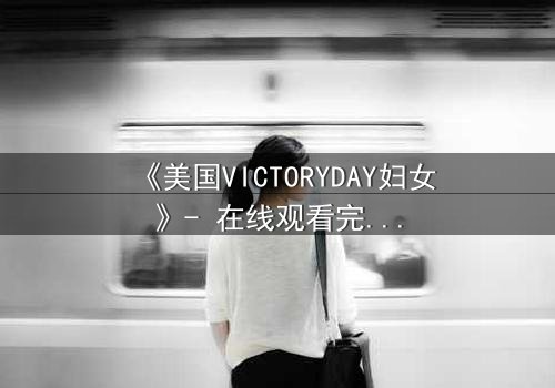 《美国VICTORYDAY妇女》- 在线观看完整无删 - 当胜利日成为女性命运的转折点