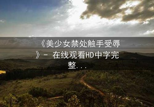 《美少女禁处触手受辱》- 在线观看HD中字完整无删 - 揭开禁忌之恋的黑暗面纱