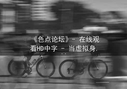 《色点论坛》- 在线观看HD中字 - 当虚拟身份引爆现实危机