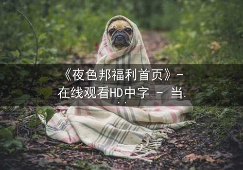 《夜色邦福利首页》- 在线观看HD中字 - 当秘密福利变成致命陷阱