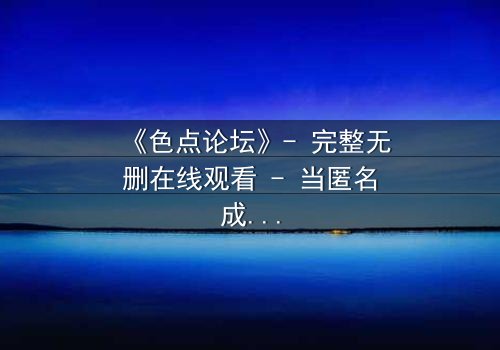 《色点论坛》- 完整无删在线观看 - 当匿名成为犯罪的庇护所