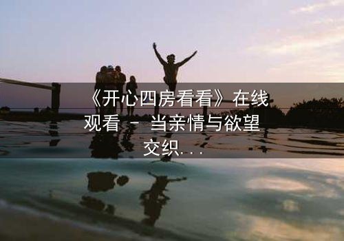 《开心四房看看》在线观看 - 当亲情与欲望交织,谁将揭开隐藏的真相?
