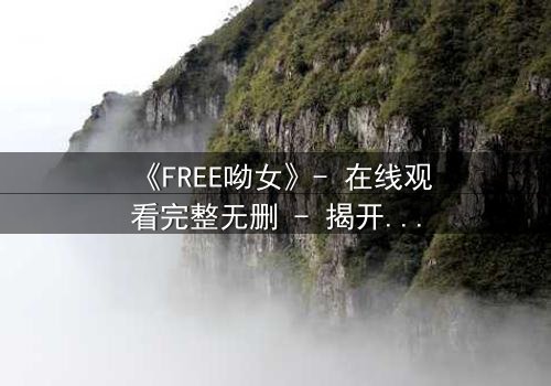 《FREE呦女》- 在线观看完整无删 - 揭开自由背后的致命代价