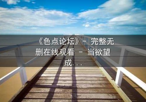 《色点论坛》- 完整无删在线观看 - 当欲望成为陷阱,谁在幕后操控一切?