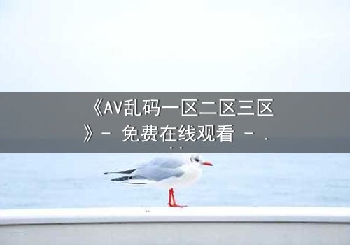 《AV乱码一区二区三区》- 免费在线观看 - 第7集HD中字