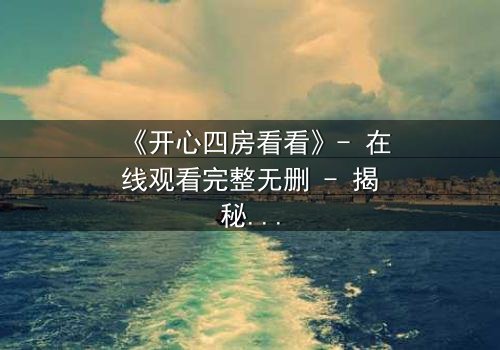 《开心四房看看》- 在线观看完整无删 - 揭秘四房背后的惊天秘密