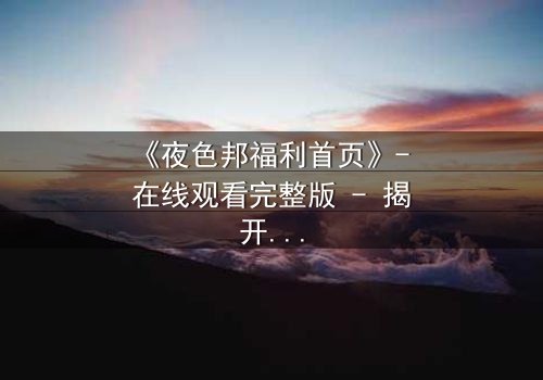 《夜色邦福利首页》- 在线观看完整版 - 揭开都市欲望背后的致命陷阱