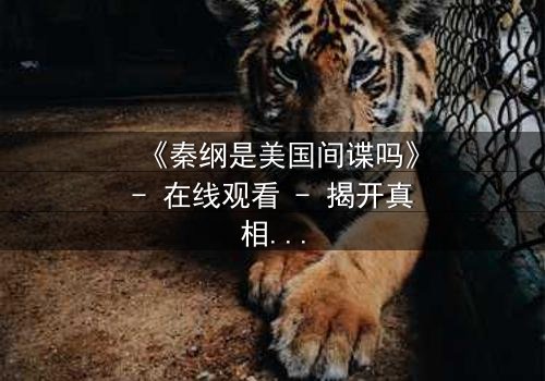 《秦纲是美国间谍吗》- 在线观看 - 揭开真相的惊心之旅