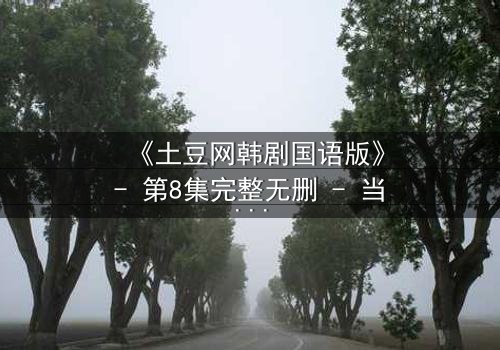 《土豆网韩剧国语版》- 第8集完整无删 - 当爱情与阴谋交织,谁能全身而退?