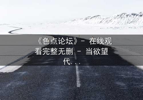 《色点论坛》- 在线观看完整无删 - 当欲望代码吞噬现实