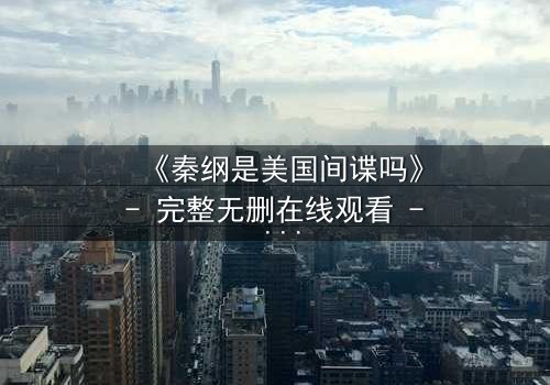 《秦纲是美国间谍吗》- 完整无删在线观看 - 真相背后,谁在操控命运?