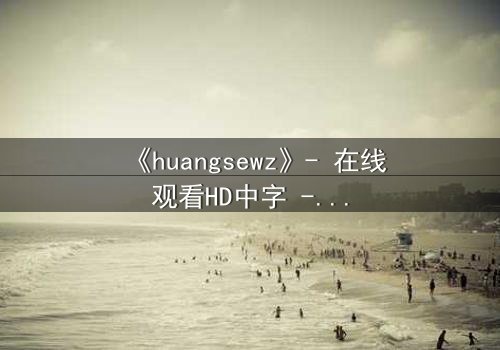 《huangsewz》- 在线观看HD中字 - 当欲望吞噬理智,谁在幕后操控一切?