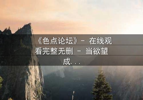 《色点论坛》- 在线观看完整无删 - 当欲望成为陷阱,谁在幕后操控一切?