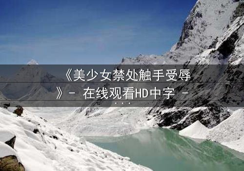 《美少女禁处触手受辱》- 在线观看HD中字 - 揭开禁忌的黑暗面纱